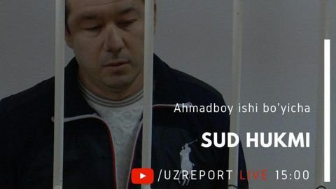 Бугун «Аҳмадбой иши» бўйича суднинг якуний ҳукми тўғридан-тўғри трансляция қилинади