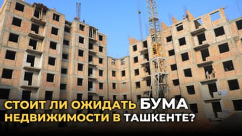Стоит ли ожидать бума недвижимости в Ташкенте?